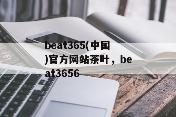 beat365(中国)官方网站茶叶，beat3656