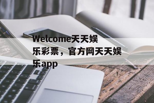 Welcome天天娱乐彩票，官方网天天娱乐app